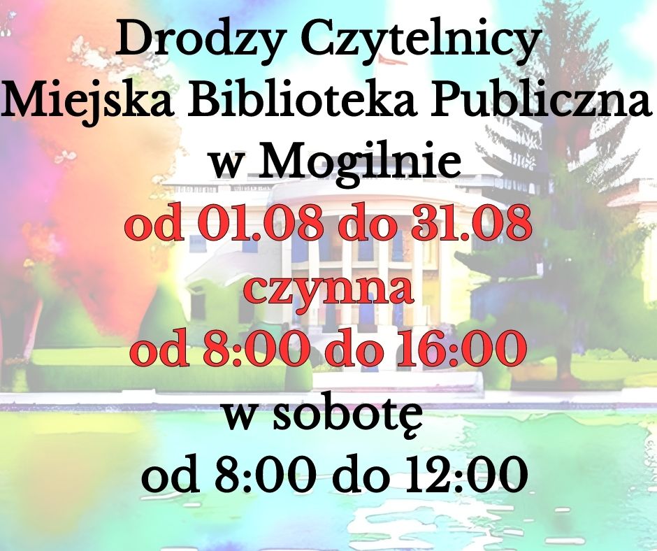 Drodzy Czytelnicy Miejska Biblioteka Publiczna  w Mogilnie  od 01.08 do 31.08 czynna od 8:00 do 16:00. w sobotę  od 8:00 do 12:00.
